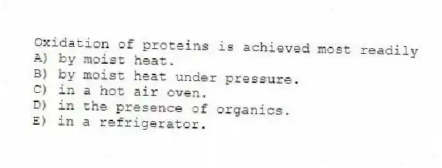Oxidation of proteins is achieved most readily
A) by moist heat.
B) by moist heat under pressure.
C) in a hot air oven.
D) in the presence of organics.
E) in a refrigerator.