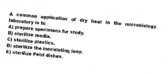 A common application of dry heat in the microbiology laboratory is to
A) prepare specimens for study.
B) sterilize media.
C) sterilize plastics.
D) sterilize the inoculating loop.
E) sterilize Petri dishes.