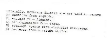 Generally, membrane filters are not used to remove
A) bacteria from liquids.
B) enzymes from liquids.
C) microorganisms from gases.
D) spoilage agents from alcoholic beverages.
E) bacteria from nutrient broths.