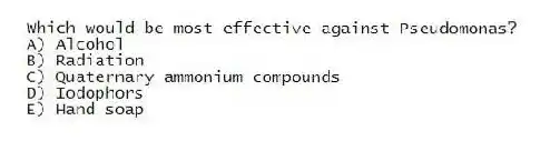 Which would be most effective against Pseudomonas?
A) Alcohol
B) Radiation
C) Quaternary ammonium compounds
D) Iodophors
E) Hand soap