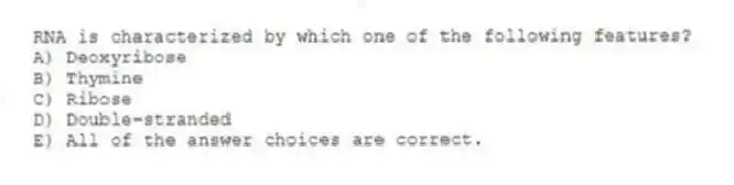 RNA is characterized by which one of the following features?
A) Deoxyribose
B) Thymine
C) Ribose
D) Double-stranded
E) All of the answer choices are correct.