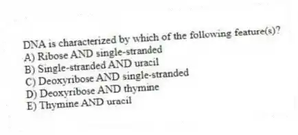 DNA is characterized by which of the following feature(s)?
A) Ribose AND single-stranded
B) Single-stranded AND uracil
C) Deoxyribose AND single-stranded
D) Deoxyribose AND thymine
E) Thymine AND uracil