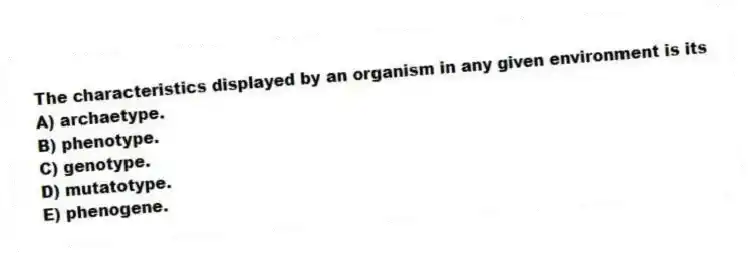 The characteristics displayed by an organism in any given environment is its
A) archaetype.
B) phenotype.
C) genotype.
D) mutatotype.
E) phenogene.