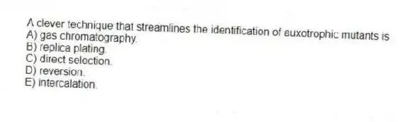A clever technique that streamlines the identification of auxotrophic mutants is
A) gas chromatography.
B) replica plating.
C) direct selection.
D) reversion.
E) intercalation.