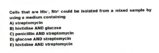 Cells that are His⁻, Strᴿ could be isolated from a mixed sample by using a medium containing
A) streptomycin
B) histidine AND glucose
C) penicillin AND streptomycin
D) glucose AND streptomycin
E) histidine AND streptomycin