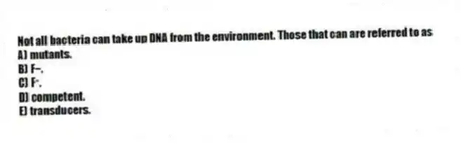 Not all bacteria can take up DNA from the environment. Those that can are referred to as
A) mutants.
B) F−.
C) F⁺.
D) competent.
E) transducers.