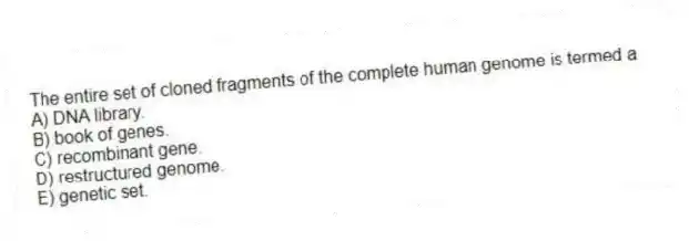The entire set of cloned fragments of the complete human genome is termed a
A) DNA library.
B) book of genes.
C) recombinant gene.
D) restructured genome.
E) genetic set.