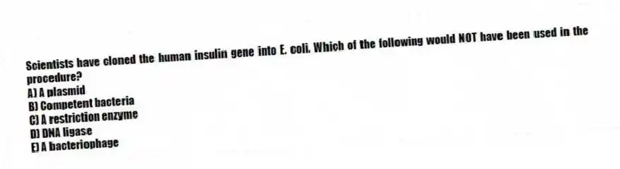 Scientists have cloned the human insulin gene into E. coli. Which of the following would NOT have been used in the procedure?
A) A plasmid
B) Competent bacteria
C) A restriction enzyme
D) DNA ligase
E) A bacteriophage