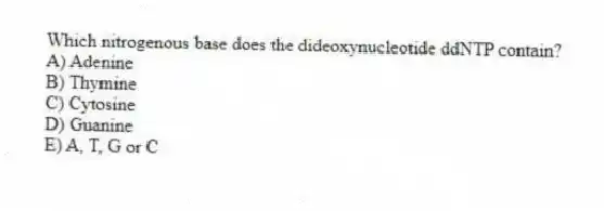 Which nitrogenous base does the dideoxynucleotide ddNTP contain?
A) Adenine
B) Thymine
C) Cytosine
D) Guanine
E) A, T, G or C