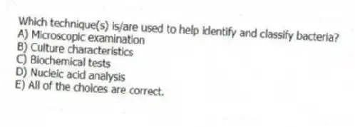 Which technique(s) is/are used to help identify and classify bacteria?
A) Microscopic examination
B) Culture characteristics
C) Biochemical tests
D) Nucleic acid analysis
E) All of the choices are correct.
