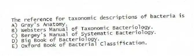 The reference for taxonomic descriptions of bacteria is
A) Gray's Anatomy.
B) Websters Manual of Taxonomic Bacteriology.
C) Bergey's Manual of Systematic Bacteriology.
D) Big Book of Bacteriology.
E) Oxford Book of Bacterial Classification.