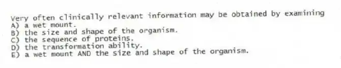 Very often clinically relevant information may be obtained by examining
A) a wet mount.
B) the size and shape of the organism.
C) the sequence of proteins.
D) the transformation ability.
E) a wet mount AND the size and shape of the organism.
