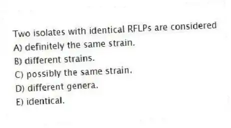 Two isolates with identical RFLPs are considered
A) definitely the same strain.
B) different strains.
C) possibly the same strain.
D) different genera.
E) identical.