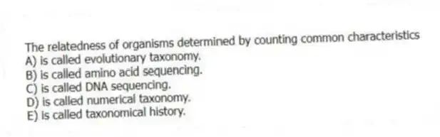 The relatedness of organisms determined by counting common characteristics
A) is called evolutionary taxonomy.
B) is called amino acid sequencing.
C) is called DNA sequencing.
D) is called numerical taxonomy.
E) is called taxonomical history.