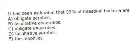 It has been estimated that 99% of intestinal bacteria are
A) obligate aerobes.
B) facultative anaerobes.
C) obligate anaerobes.
D) facultative aerobes.
E) thermophiles.