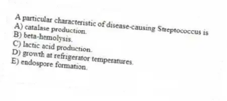 A particular characteristic of disease-causing Streptococcus is
A) catalase production.
B) beta-hemolysis.
C) lactic acid production.
D) growth at refrigerator temperatures.
E) endospore formation.