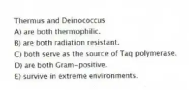 Thermus and Deinococcus
A) are both thermophilic.
B) are both radiation resistant.
C) both serve as the source of Taq polymerase.
D) are both Gram-positive.
E) survive in extreme environments.