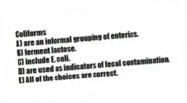 Coliforms
A) are an informal grouping of enterics.
B) ferment lactose.
C) include E. coli.
D) are used as indicators of fecal contamination.
E) All of the choices are correct.