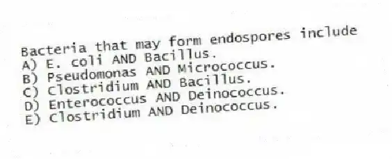 Bacteria that may form endospores include
A) E. coli AND Bacillus.
B) Pseudomonas AND Micrococcus.
C) Clostridium AND Bacillus.
D) Enterococcus AND Deinococcus.
E) Clostridium AND Deinococcus.