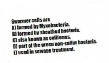 Swarmer cells are
A) formed by Myxobacteria.
B) formed by sheathed bacteria.
C) also known as coliforms.
D) part of the green non-sulfur bacteria.
E) used in sewage treatment.