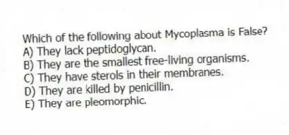 Which of the following about Mycoplasma is False?
A) They lack peptidoglycan.
B) They are the smallest free-living organisms.
C) They have sterols in their membranes.
D) They are killed by penicillin.
E) They are pleomorphic.