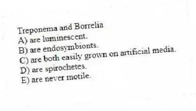 Treponema and Borrelia
A) are luminescent.
B) are endosymbionts.
C) are both easily grown on artificial media.
D) are spirochetes.
E) are never motile.