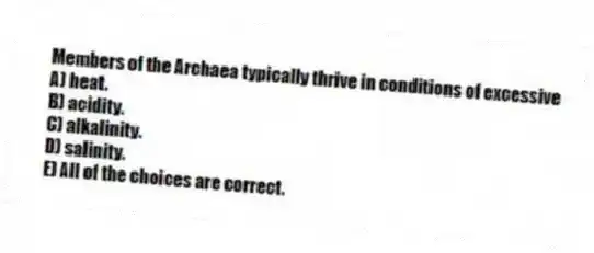 Members of the Archaea typically thrive in conditions of excessive
A) heat.
B) acidity.
C) alkalinity.
D) salinity.
E) All of the choices are correct.