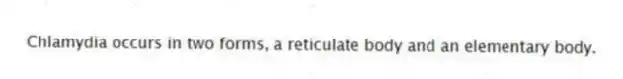 Chlamydia occurs in two forms, a reticulate body and an elementary body.