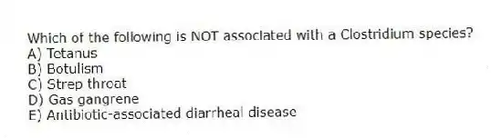 Which of the following is NOT associated with a Clostridium species?
A) Tetanus
B) Botulism
C) Strep throat
D) Gas gangrene
E) Antibiotic-associated diarrheal disease