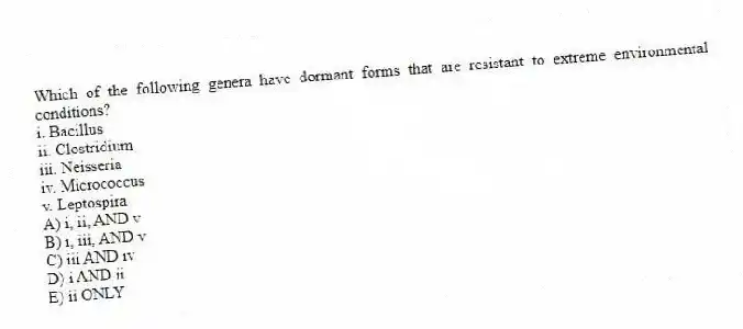 Which of the following genera have dormant forms that are resistant to extreme environmental conditions?
i. Bacillus
ii. Clostridium
iii. Neisseria
iv. Micrococcus
v. Leptospira
A) i, ii, AND v
B) i, iii, AND v
C) iii AND iv
D) i AND ii
E) ii ONLY