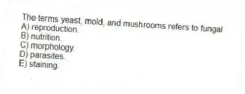 The terms yeast, mold, and mushrooms refers to fungal
A) reproduction.
B) nutrition.
C) morphology.
D) parasites.
E) staining.