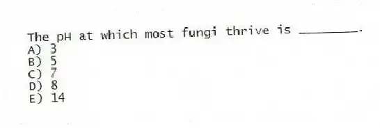The pH at which most fungi thrive is ________.
A) 3
B) 5
C) 7
D) 8
E) 14