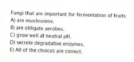 Fungi that are important for fermentation of fruits
A) are mushrooms.
B) are obligate aerobes.
C) grow well at neutral pH.
D) secrete degradative enzymes.
E) All of the choices are correct.