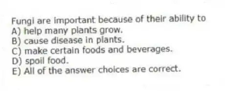 Fungi are important because of their ability to
A) help many plants grow.
B) cause disease in plants.
C) make certain foods and beverages.
D) spoil food.
E) All of the answer choices are correct.