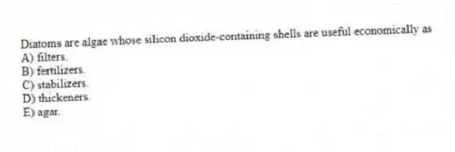 Diatoms are algae whose silicon dioxide-containing shells are useful economically as
A) filters.
B) fertilizers.
C) stabilizers.
D) thickeners.
E) agar.