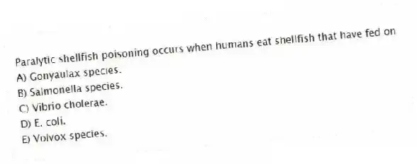 Paralytic shellfish poisoning occurs when humans eat shellfish that have fed on
A) Gonyaulax species.
B) Salmonella species.
C) Vibrio cholerae.
D) E. coli.
E) Volvox species.