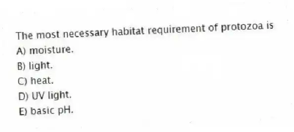 The most necessary habitat requirement of protozoa is
A) moisture.
B) light.
C) heat.
D) UV light.
E) basic pH.