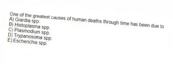 One of the greatest causes of human deaths through time has been due to
A) Giardia spp.
B) Histoplasma spp.
C) Plasmodium spp.
D) Trypanosoma spp.
E) Escherichia spp.