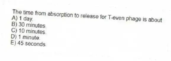 The time from absorption to release for T-even phage is about
A) 1 day.
B) 30 minutes.
C) 10 minutes.
D) 1 minute.
E) 45 seconds.