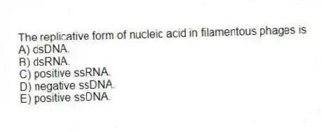 The replicative form of nucleic acid in filamentous phages is
A) dsDNA.
B) dsRNA.
C) positive ssRNA.
D) negative ssDNA.
E) positive ssDNA.