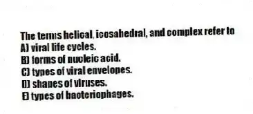 The terms helical, icosahedral, and complex refer to
A) viral life cycles.
B) forms of nucleic acid.
C) types of viral envelopes.
D) shapes of viruses.
E) types of bacteriophages.