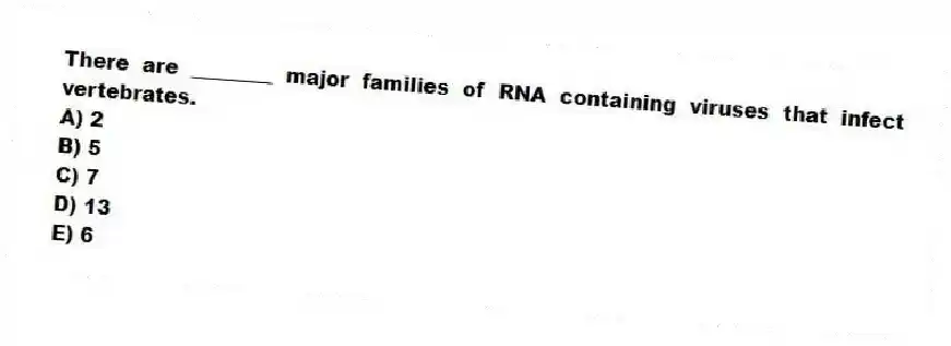 There are ________ major families of RNA containing viruses that infect vertebrates.
A) 2
B) 5
C) 7
D) 13
E) 6
