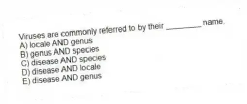 Viruses are commonly referred to by their ________ name.
A) locale AND genus
B) genus AND species
C) disease AND species
D) disease AND locale
E) disease AND genus