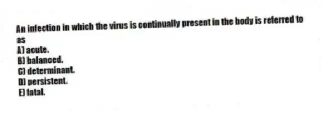 An infection in which the virus is continually present in the body is referred to as
A) acute.
B) balanced.
C) determinant.
D) persistent.
E) fatal.