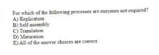 For which of the following processes are enzymes not required?
A) Replication
B) Self-assembly
C) Translation
D) Maturation
E) All of the answer choices are correct.