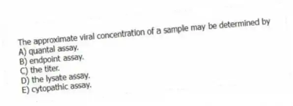 The approximate viral concentration of a sample may be determined by
A) quantal assay.
B) endpoint assay.
C) the titer.
D) the lysate assay.
E) cytopathic assay.
