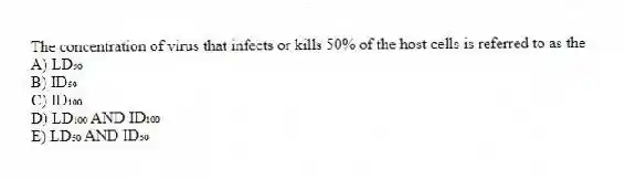 The concentration of virus that infects or kills 50% of the host cells is referred to as the
A) LD₅₀
B) ID₅₀
C) ID₁₀₀
D) LD₁₀₀ AND ID₁₀₀
E) LD₅₀ AND ID₅₀