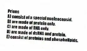 Prions
A) consist of a special nucleocapsid.
B) are made of protein only.
C) are made of RNA only.
D) are made of dsRNA and protein.
E) consist of proteins and phospholipids.