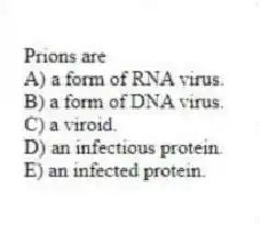 Prions are
A) a form of RNA virus.
B) a form of DNA virus.
C) a viroid.
D) an infectious protein.
E) an infected protein.
