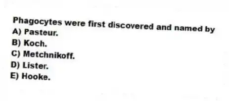 Phagocytes were first discovered and named by
A) Pasteur.
B) Koch.
C) Metchnikoff.
D) Lister.
E) Hooke.